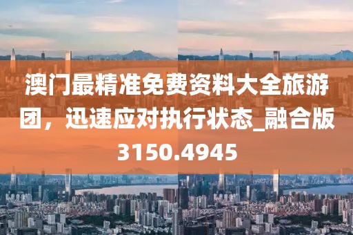 澳門最精準(zhǔn)免費資料大全旅游團，迅速應(yīng)對執(zhí)行狀態(tài)_融合版3150.4945