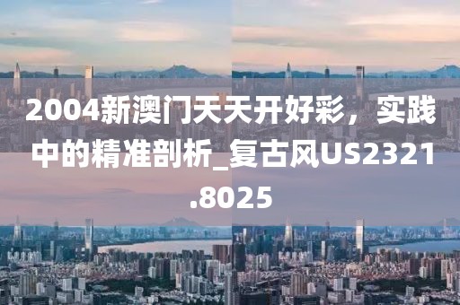 2004新澳門天天開(kāi)好彩，實(shí)踐中的精準(zhǔn)剖析_復(fù)古風(fēng)US2321.8025