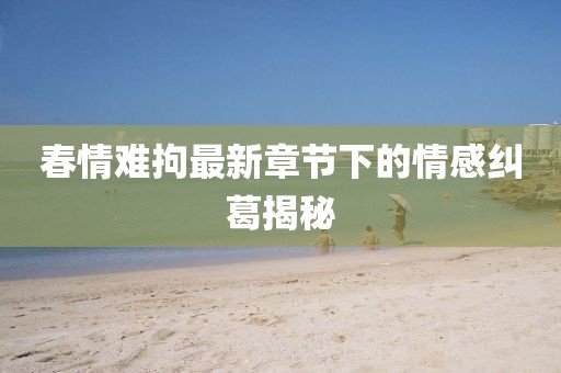 春情難拘最新章節(jié)下的情感糾葛揭秘