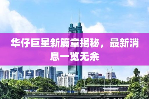 華仔巨星新篇章揭秘，最新消息一覽無余