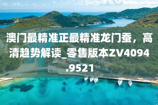 澳門最精準(zhǔn)正最精準(zhǔn)龍門蠶，高清趨勢(shì)解讀_零售版本ZV4094.9521