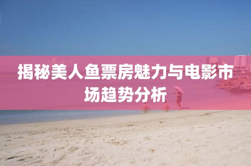 揭秘美人魚票房魅力與電影市場趨勢分析