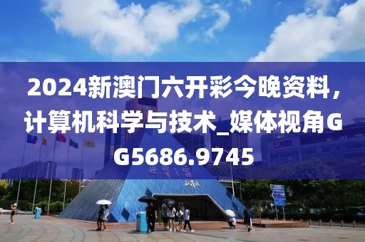 2024新澳門六開彩今晚資料，計算機科學(xué)與技術(shù)_媒體視角GG5686.9745