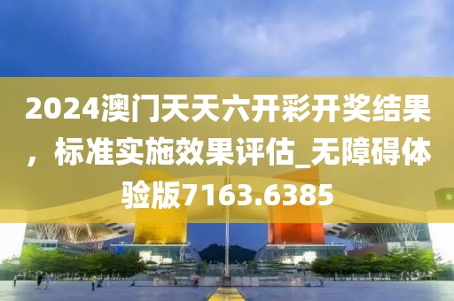 2024澳門天天六開彩開獎結(jié)果，標(biāo)準(zhǔn)實(shí)施效果評估_無障礙體驗(yàn)版7163.6385