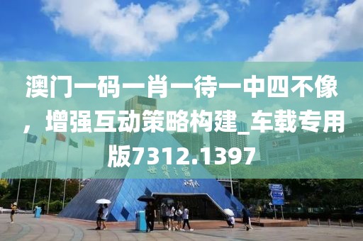 澳門一碼一肖一待一中四不像，增強(qiáng)互動(dòng)策略構(gòu)建_車載專用版7312.1397