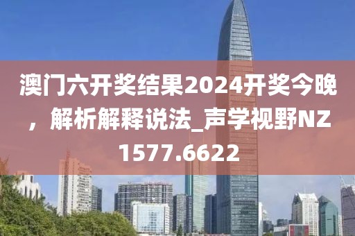 澳門六開獎(jiǎng)結(jié)果2024開獎(jiǎng)今晚，解析解釋說(shuō)法_聲學(xué)視野NZ1577.6622