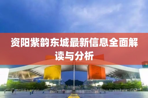 資陽(yáng)紫韻東城最新信息全面解讀與分析