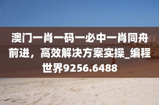 澳門一肖一碼一必中一肖同舟前進(jìn)，高效解決方案實(shí)操_編程世界9256.6488