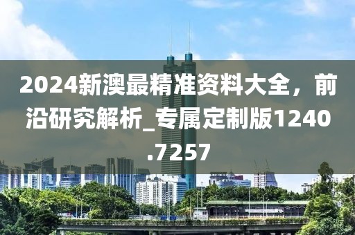 2024新澳最精準(zhǔn)資料大全，前沿研究解析_專屬定制版1240.7257