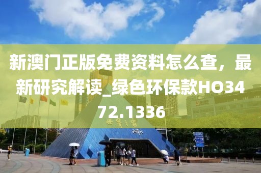 新澳門正版免費資料怎么查，最新研究解讀_綠色環(huán)?？頗O3472.1336