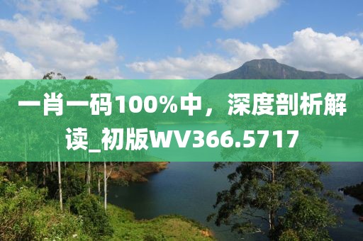 一肖一碼100%中，深度剖析解讀_初版WV366.5717