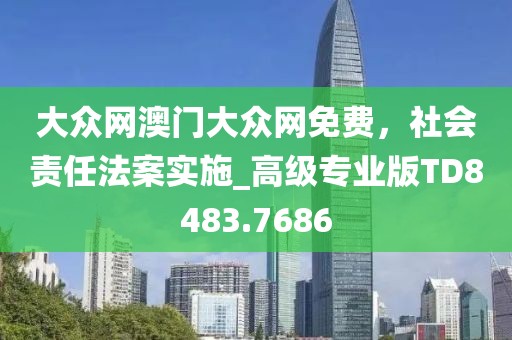 大眾網(wǎng)澳門大眾網(wǎng)免費，社會責(zé)任法案實施_高級專業(yè)版TD8483.7686