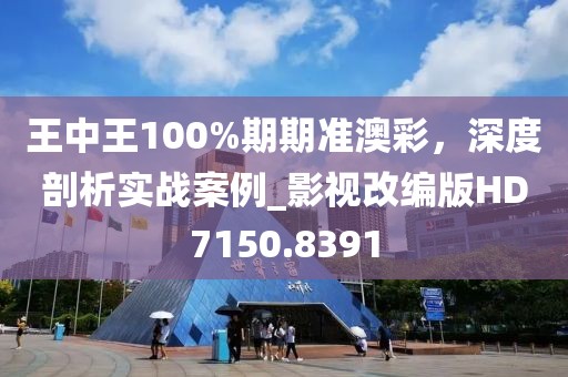 王中王100%期期準(zhǔn)澳彩，深度剖析實(shí)戰(zhàn)案例_影視改編版HD7150.8391
