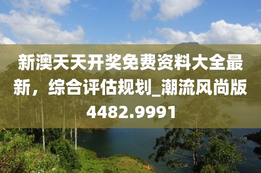 新澳天天開獎(jiǎng)免費(fèi)資料大全最新，綜合評(píng)估規(guī)劃_潮流風(fēng)尚版4482.9991