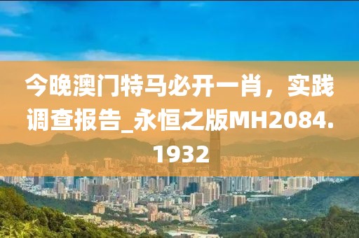 今晚澳門(mén)特馬必開(kāi)一肖，實(shí)踐調(diào)查報(bào)告_永恒之版MH2084.1932