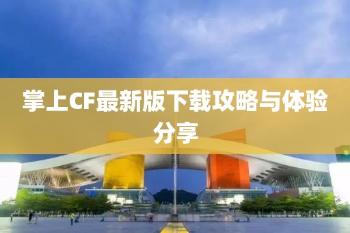 掌上CF最新版下載攻略與體驗分享