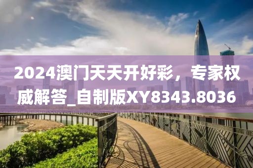 2024澳門天天開好彩，專家權(quán)威解答_自制版XY8343.8036