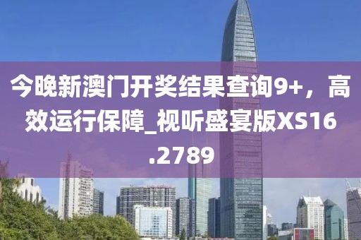 今晚新澳門開獎(jiǎng)結(jié)果查詢9+，高效運(yùn)行保障_視聽盛宴版XS16.2789