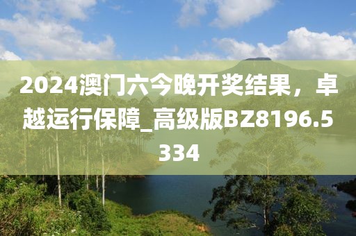 2024澳門六今晚開獎結(jié)果，卓越運行保障_高級版BZ8196.5334
