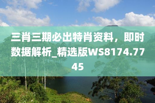 三肖三期必出特肖資料，即時(shí)數(shù)據(jù)解析_精選版WS8174.7745