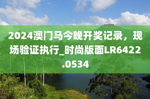 2024澳門馬今晚開獎(jiǎng)記錄，現(xiàn)場(chǎng)驗(yàn)證執(zhí)行_時(shí)尚版面LR6422.0534