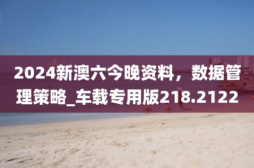 2024新澳六今晚資料，數(shù)據(jù)管理策略_車(chē)載專(zhuān)用版218.2122
