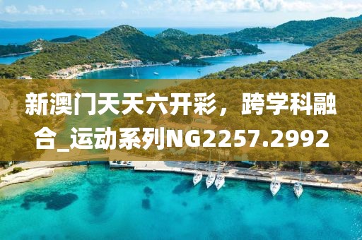 新澳門天天六開彩，跨學(xué)科融合_運(yùn)動(dòng)系列NG2257.2992