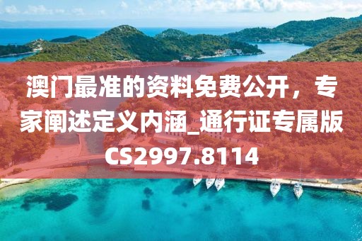 澳門最準(zhǔn)的資料免費公開，專家闡述定義內(nèi)涵_通行證專屬版CS2997.8114