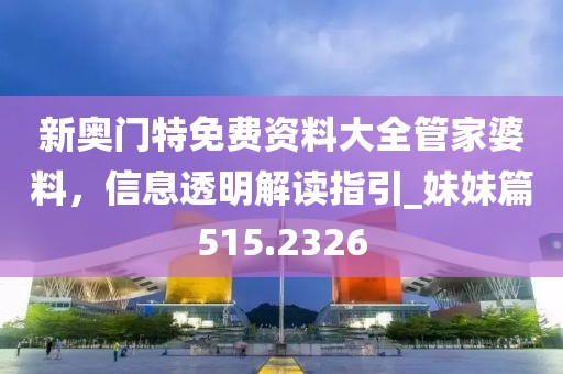 新奧門特免費資料大全管家婆料，信息透明解讀指引_妹妹篇515.2326