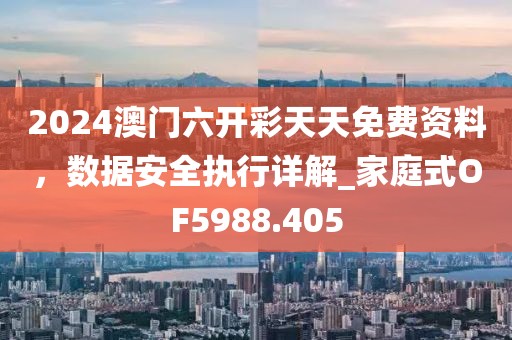 2024澳門六開彩天天免費資料，數(shù)據(jù)安全執(zhí)行詳解_家庭式OF5988.405