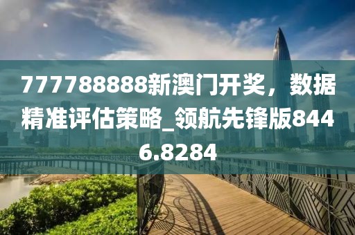 777788888新澳門開獎，數(shù)據(jù)精準評估策略_領航先鋒版8446.8284