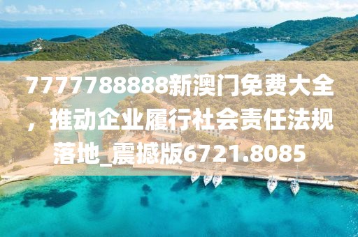 7777788888新澳門(mén)免費(fèi)大全，推動(dòng)企業(yè)履行社會(huì)責(zé)任法規(guī)落地_震撼版6721.8085