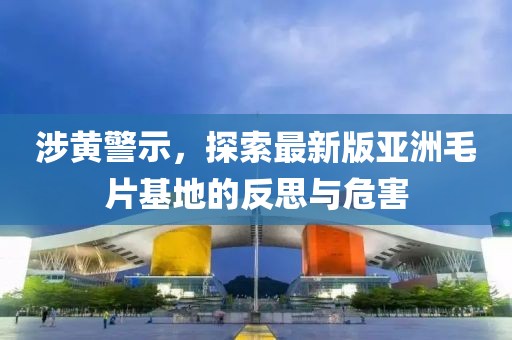 涉黃警示，探索最新版亞洲毛片基地的反思與危害