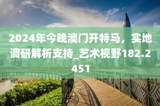 2024年今晚澳門開特馬，實地調(diào)研解析支持_藝術(shù)視野182.2451