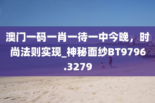 澳門一碼一肖一待一中今晚，時尚法則實現(xiàn)_神秘面紗BT9796.3279