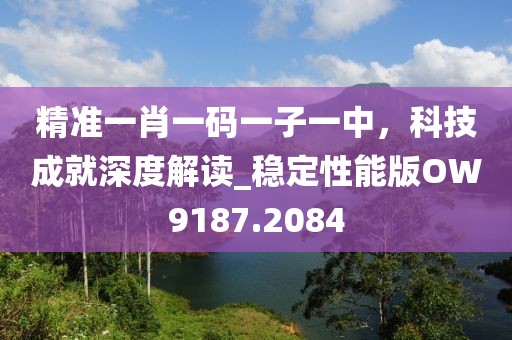 精準(zhǔn)一肖一碼一子一中，科技成就深度解讀_穩(wěn)定性能版OW9187.2084