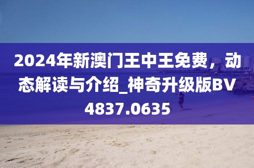 2024年新澳門王中王免費(fèi)，動(dòng)態(tài)解讀與介紹_神奇升級(jí)版BV4837.0635