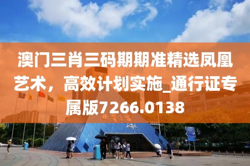 澳門三肖三碼期期準(zhǔn)精選鳳凰藝術(shù)，高效計劃實施_通行證專屬版7266.0138