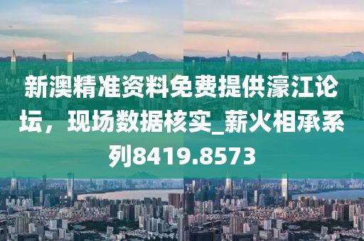 新澳精準資料免費提供濠江論壇，現(xiàn)場數(shù)據(jù)核實_薪火相承系列8419.8573