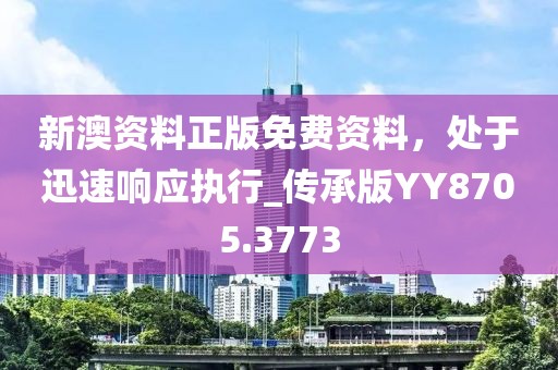 新澳資料正版免費(fèi)資料，處于迅速響應(yīng)執(zhí)行_傳承版YY8705.3773