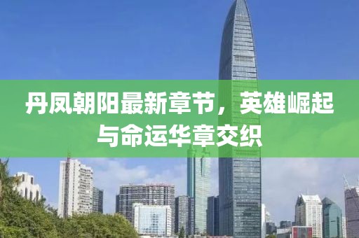 丹鳳朝陽最新章節(jié)，英雄崛起與命運華章交織