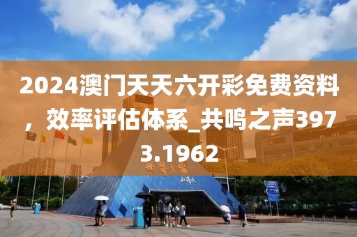2024澳門天天六開彩免費(fèi)資料，效率評(píng)估體系_共鳴之聲3973.1962