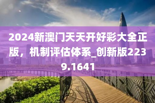 2024新澳門天天開好彩大全正版，機(jī)制評估體系_創(chuàng)新版2239.1641