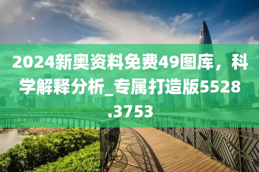 2024新奧資料免費49圖庫，科學解釋分析_專屬打造版5528.3753