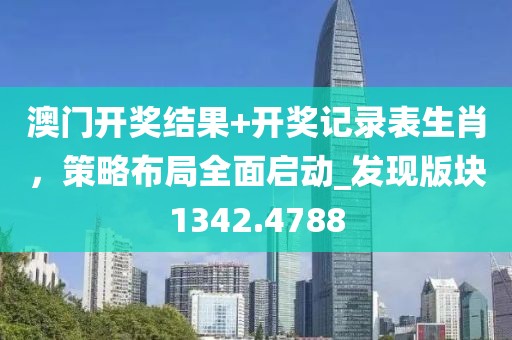 澳門開獎結(jié)果+開獎記錄表生肖，策略布局全面啟動_發(fā)現(xiàn)版塊1342.4788
