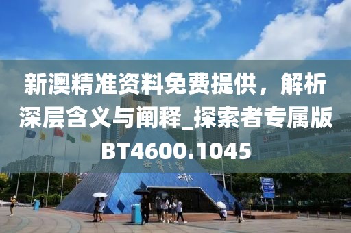 新澳精準(zhǔn)資料免費提供，解析深層含義與闡釋_探索者專屬版BT4600.1045