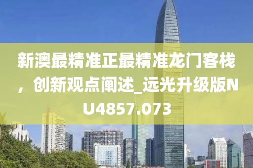 新澳最精準(zhǔn)正最精準(zhǔn)龍門(mén)客棧，創(chuàng)新觀(guān)點(diǎn)闡述_遠(yuǎn)光升級(jí)版NU4857.073
