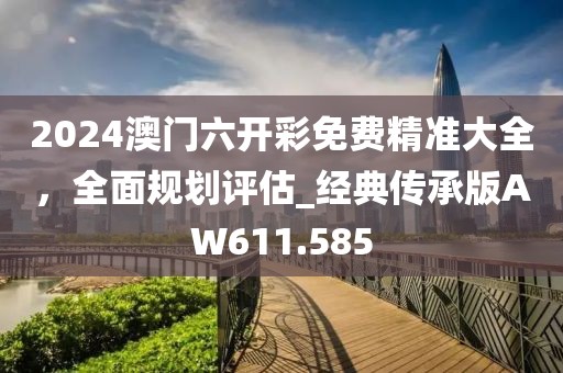 2024澳門六開彩免費精準大全，全面規(guī)劃評估_經(jīng)典傳承版AW611.585