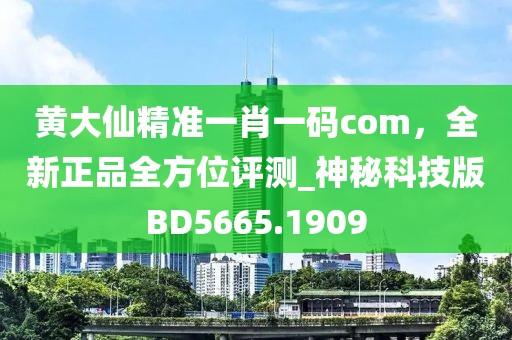 黃大仙精準(zhǔn)一肖一碼com，全新正品全方位評(píng)測_神秘科技版BD5665.1909