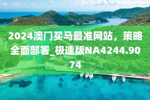 2024澳門(mén)買(mǎi)馬最準(zhǔn)網(wǎng)站，策略全面部署_極速版NA4244.9074